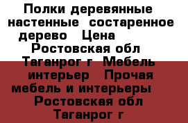 Полки деревянные, настенные, состаренное дерево › Цена ­ 1 000 - Ростовская обл., Таганрог г. Мебель, интерьер » Прочая мебель и интерьеры   . Ростовская обл.,Таганрог г.